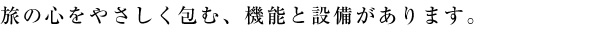 旅の心をやさしく包む、機能と設備があります。