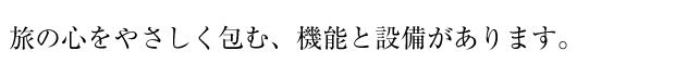 旅の心をやさしく包む、機能と設備があります。